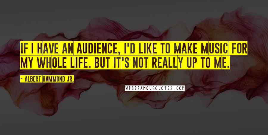 Albert Hammond Jr. Quotes: If I have an audience, I'd like to make music for my whole life. But it's not really up to me.