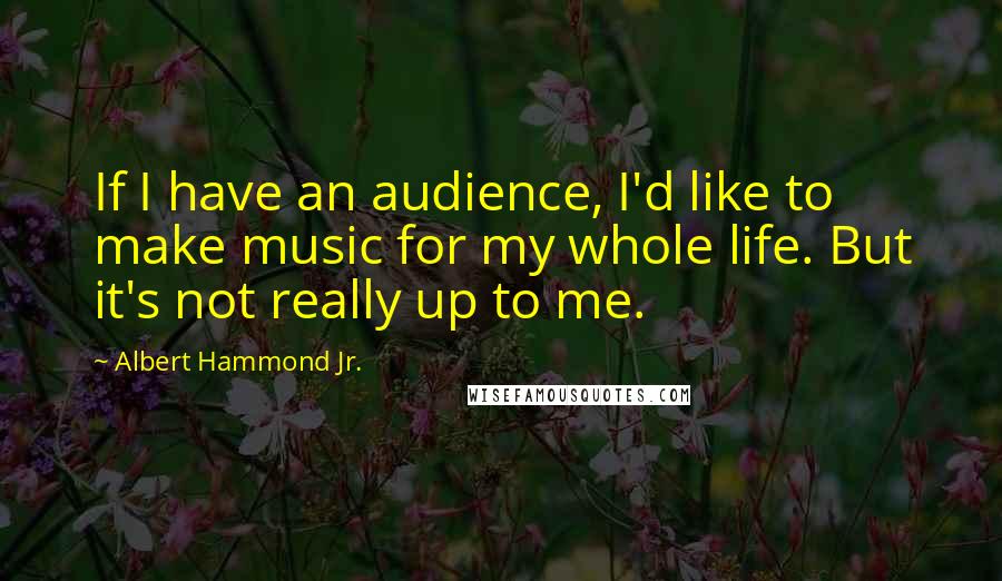 Albert Hammond Jr. Quotes: If I have an audience, I'd like to make music for my whole life. But it's not really up to me.