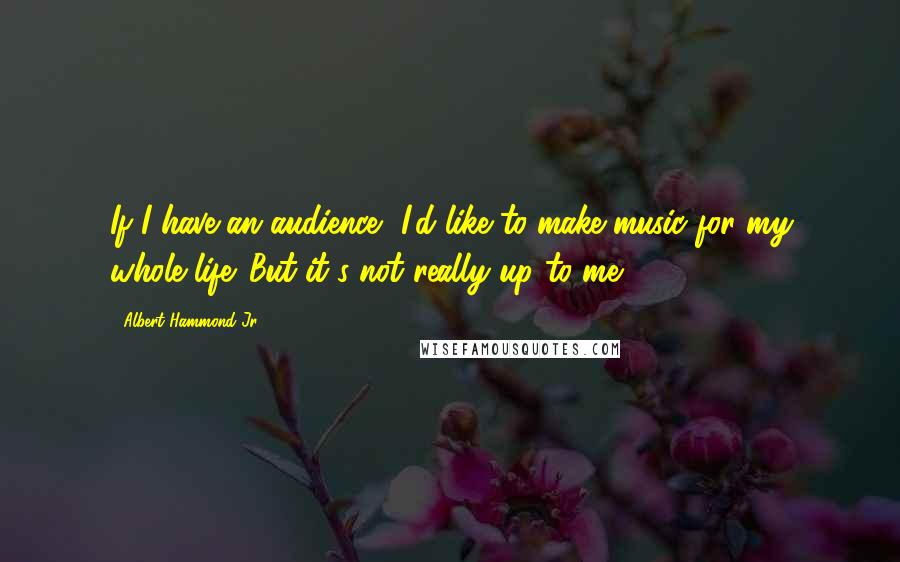 Albert Hammond Jr. Quotes: If I have an audience, I'd like to make music for my whole life. But it's not really up to me.