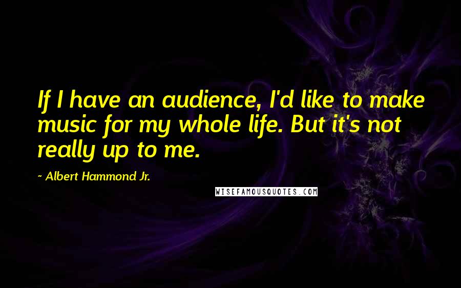 Albert Hammond Jr. Quotes: If I have an audience, I'd like to make music for my whole life. But it's not really up to me.