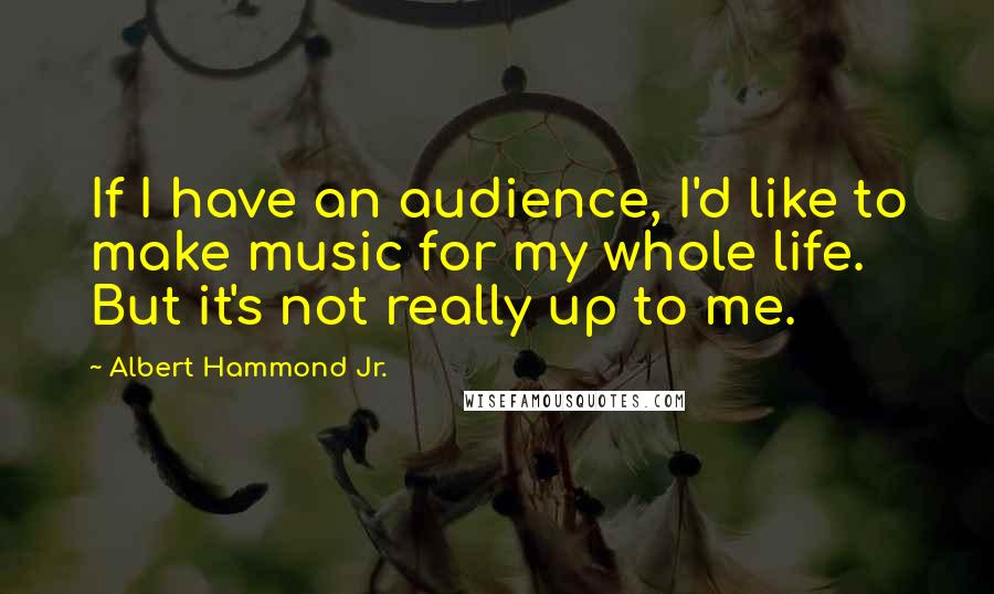 Albert Hammond Jr. Quotes: If I have an audience, I'd like to make music for my whole life. But it's not really up to me.