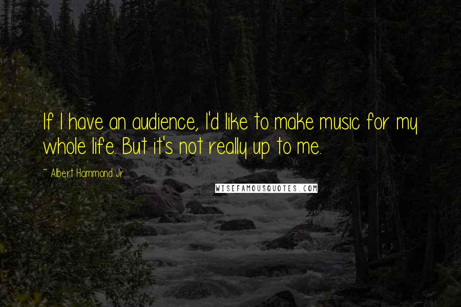 Albert Hammond Jr. Quotes: If I have an audience, I'd like to make music for my whole life. But it's not really up to me.