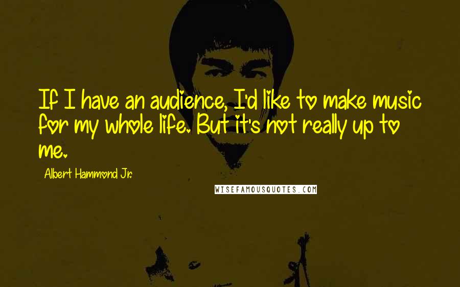 Albert Hammond Jr. Quotes: If I have an audience, I'd like to make music for my whole life. But it's not really up to me.