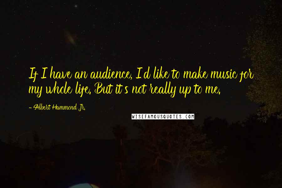 Albert Hammond Jr. Quotes: If I have an audience, I'd like to make music for my whole life. But it's not really up to me.