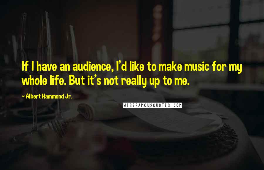 Albert Hammond Jr. Quotes: If I have an audience, I'd like to make music for my whole life. But it's not really up to me.