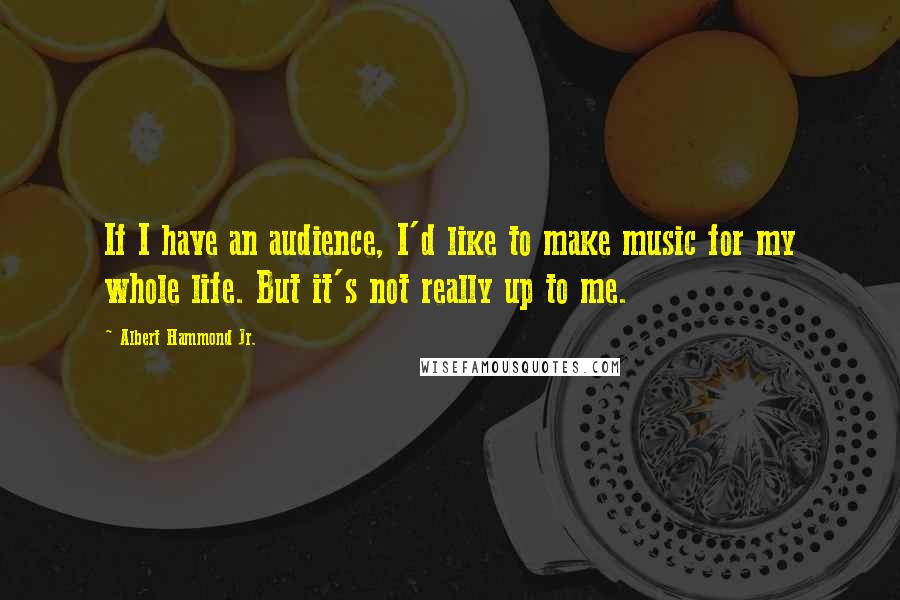 Albert Hammond Jr. Quotes: If I have an audience, I'd like to make music for my whole life. But it's not really up to me.