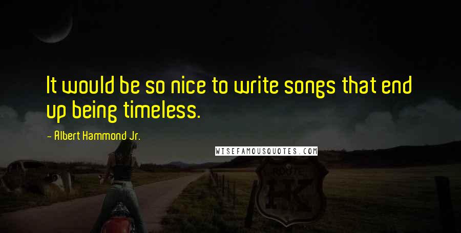 Albert Hammond Jr. Quotes: It would be so nice to write songs that end up being timeless.