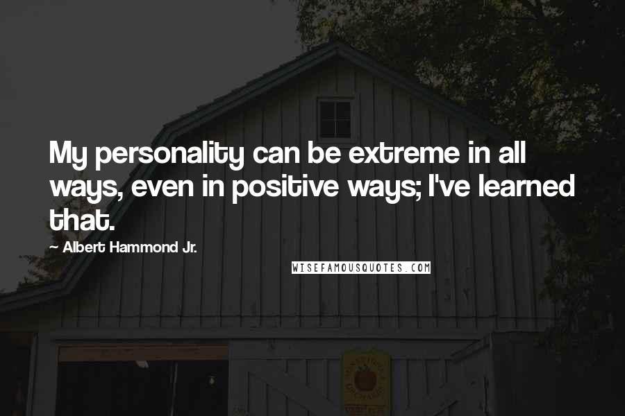 Albert Hammond Jr. Quotes: My personality can be extreme in all ways, even in positive ways; I've learned that.