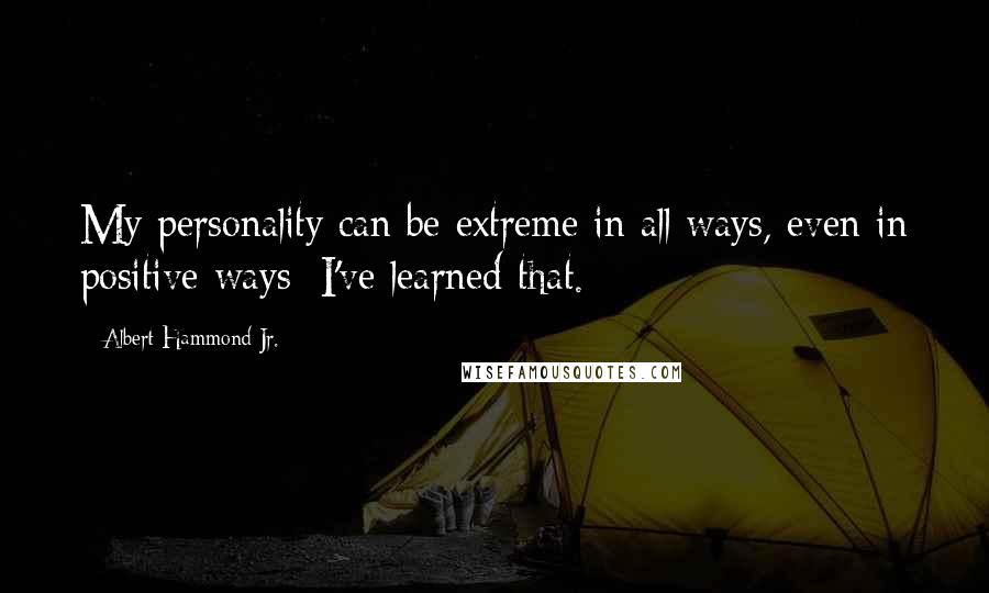 Albert Hammond Jr. Quotes: My personality can be extreme in all ways, even in positive ways; I've learned that.