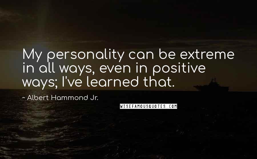 Albert Hammond Jr. Quotes: My personality can be extreme in all ways, even in positive ways; I've learned that.