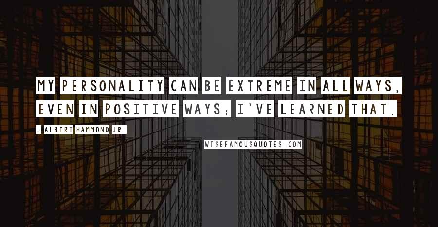 Albert Hammond Jr. Quotes: My personality can be extreme in all ways, even in positive ways; I've learned that.