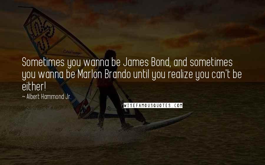 Albert Hammond Jr. Quotes: Sometimes you wanna be James Bond, and sometimes you wanna be Marlon Brando until you realize you can't be either!