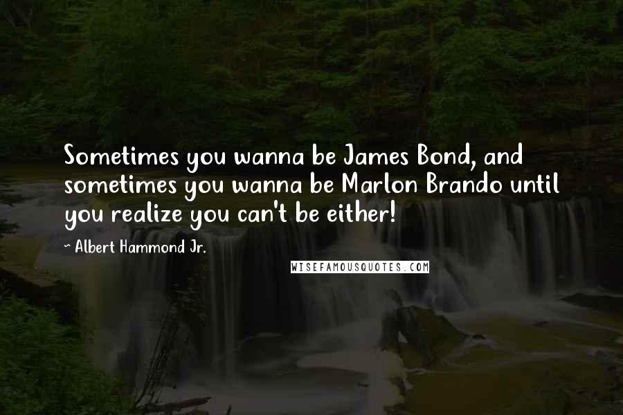 Albert Hammond Jr. Quotes: Sometimes you wanna be James Bond, and sometimes you wanna be Marlon Brando until you realize you can't be either!