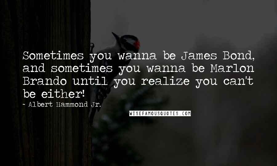 Albert Hammond Jr. Quotes: Sometimes you wanna be James Bond, and sometimes you wanna be Marlon Brando until you realize you can't be either!