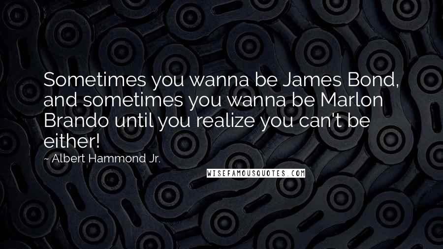 Albert Hammond Jr. Quotes: Sometimes you wanna be James Bond, and sometimes you wanna be Marlon Brando until you realize you can't be either!