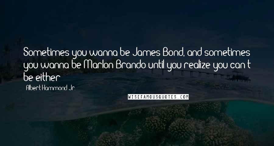 Albert Hammond Jr. Quotes: Sometimes you wanna be James Bond, and sometimes you wanna be Marlon Brando until you realize you can't be either!