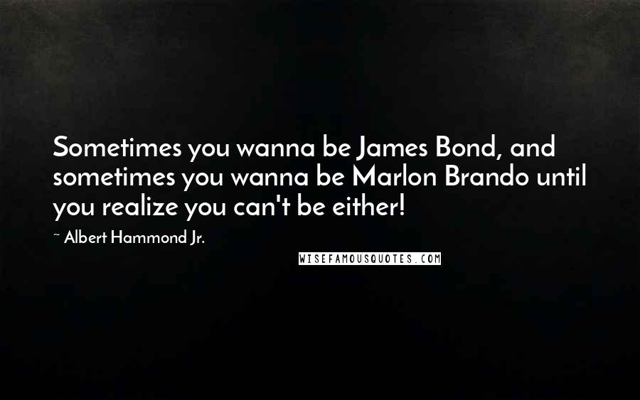 Albert Hammond Jr. Quotes: Sometimes you wanna be James Bond, and sometimes you wanna be Marlon Brando until you realize you can't be either!