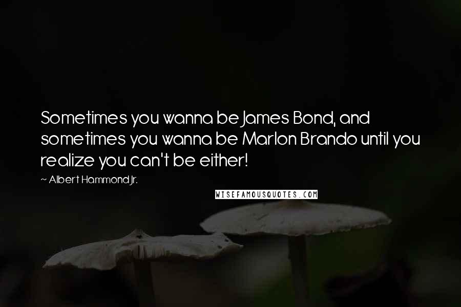 Albert Hammond Jr. Quotes: Sometimes you wanna be James Bond, and sometimes you wanna be Marlon Brando until you realize you can't be either!