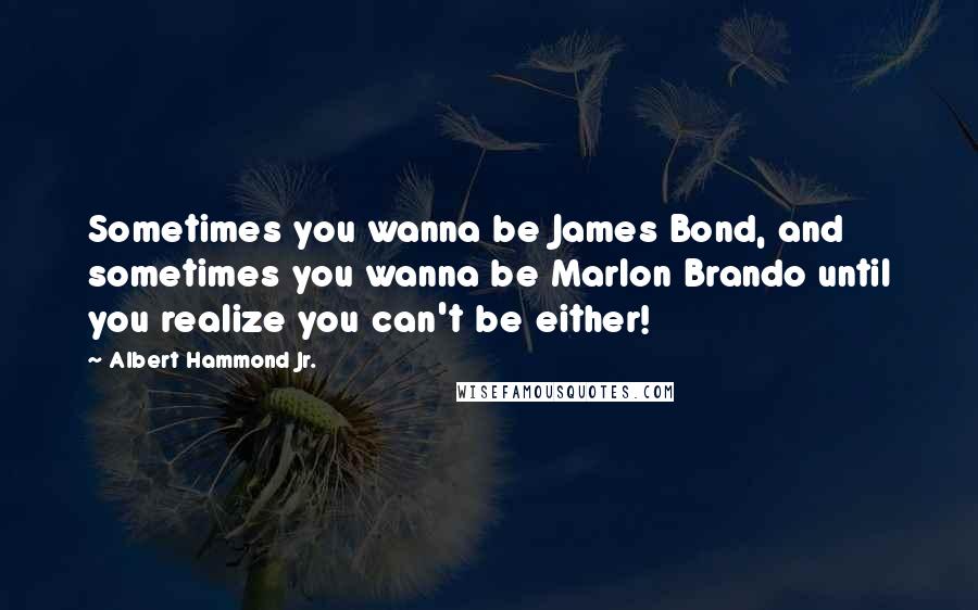 Albert Hammond Jr. Quotes: Sometimes you wanna be James Bond, and sometimes you wanna be Marlon Brando until you realize you can't be either!