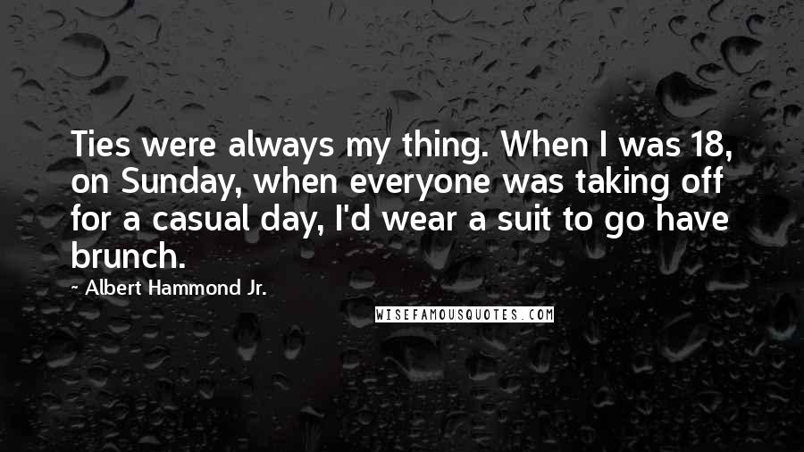 Albert Hammond Jr. Quotes: Ties were always my thing. When I was 18, on Sunday, when everyone was taking off for a casual day, I'd wear a suit to go have brunch.