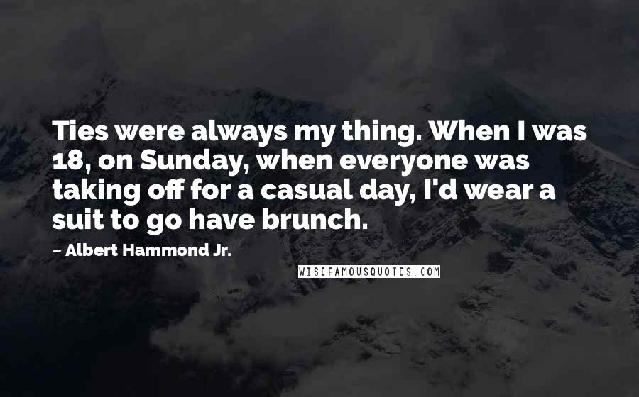 Albert Hammond Jr. Quotes: Ties were always my thing. When I was 18, on Sunday, when everyone was taking off for a casual day, I'd wear a suit to go have brunch.