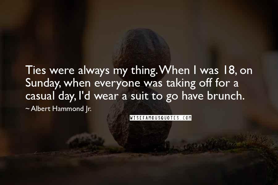 Albert Hammond Jr. Quotes: Ties were always my thing. When I was 18, on Sunday, when everyone was taking off for a casual day, I'd wear a suit to go have brunch.
