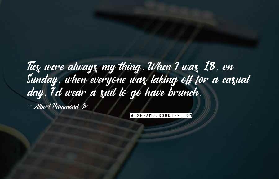 Albert Hammond Jr. Quotes: Ties were always my thing. When I was 18, on Sunday, when everyone was taking off for a casual day, I'd wear a suit to go have brunch.