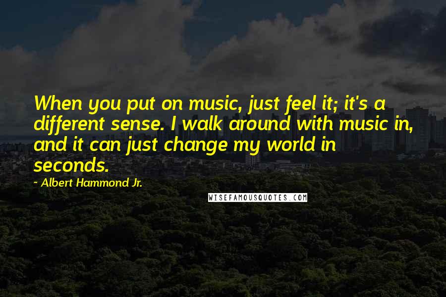 Albert Hammond Jr. Quotes: When you put on music, just feel it; it's a different sense. I walk around with music in, and it can just change my world in seconds.