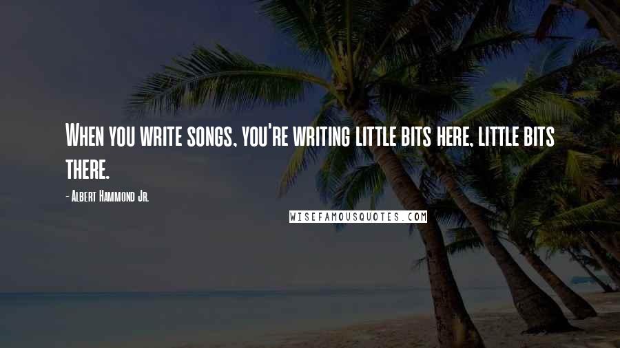 Albert Hammond Jr. Quotes: When you write songs, you're writing little bits here, little bits there.