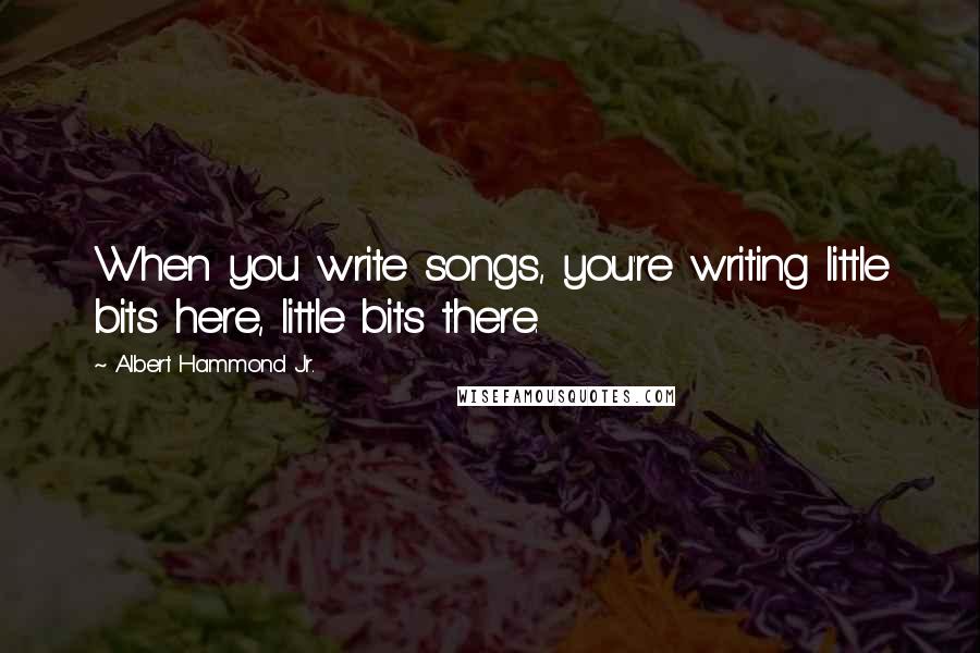 Albert Hammond Jr. Quotes: When you write songs, you're writing little bits here, little bits there.