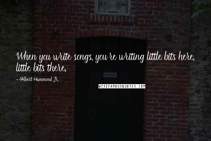 Albert Hammond Jr. Quotes: When you write songs, you're writing little bits here, little bits there.