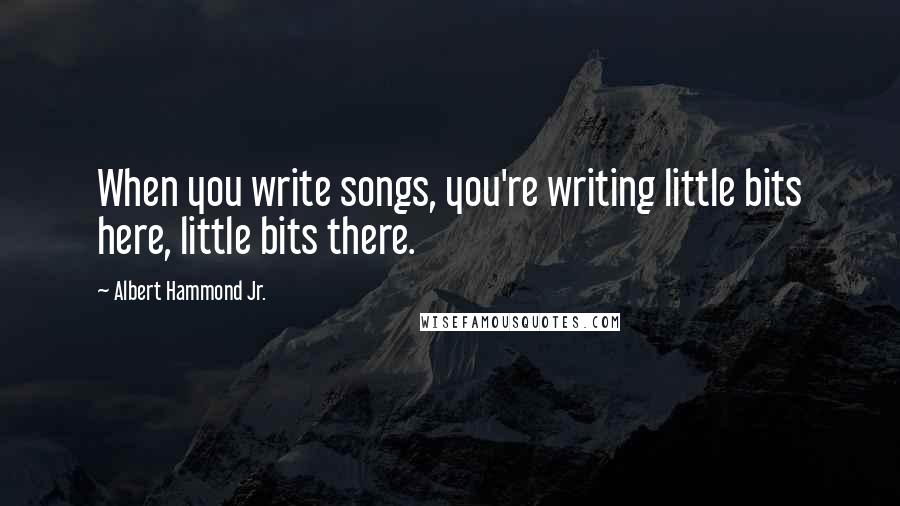 Albert Hammond Jr. Quotes: When you write songs, you're writing little bits here, little bits there.