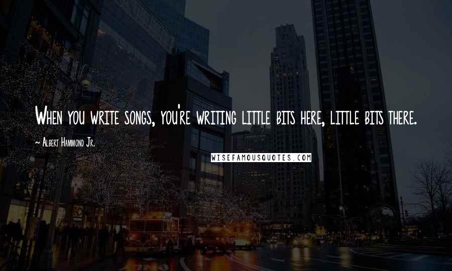 Albert Hammond Jr. Quotes: When you write songs, you're writing little bits here, little bits there.