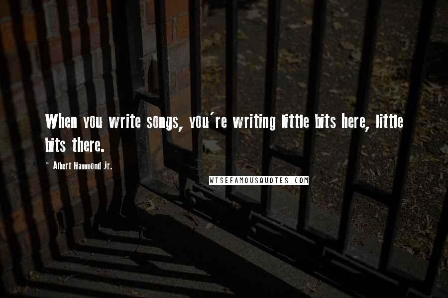 Albert Hammond Jr. Quotes: When you write songs, you're writing little bits here, little bits there.