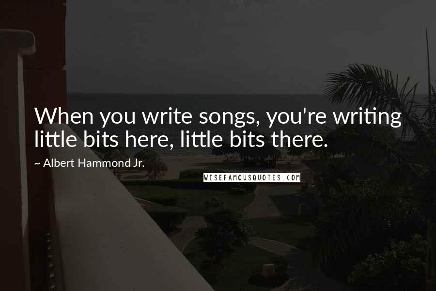 Albert Hammond Jr. Quotes: When you write songs, you're writing little bits here, little bits there.