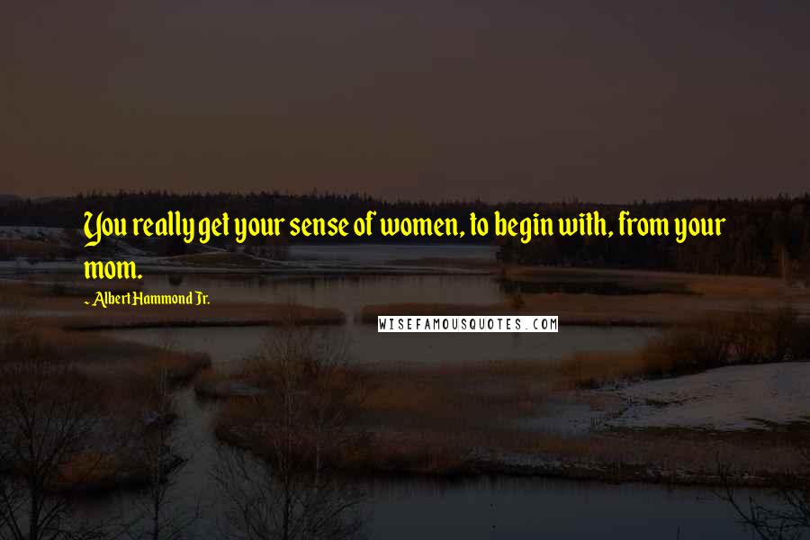 Albert Hammond Jr. Quotes: You really get your sense of women, to begin with, from your mom.