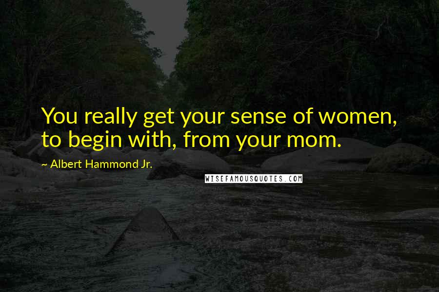 Albert Hammond Jr. Quotes: You really get your sense of women, to begin with, from your mom.