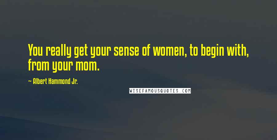 Albert Hammond Jr. Quotes: You really get your sense of women, to begin with, from your mom.