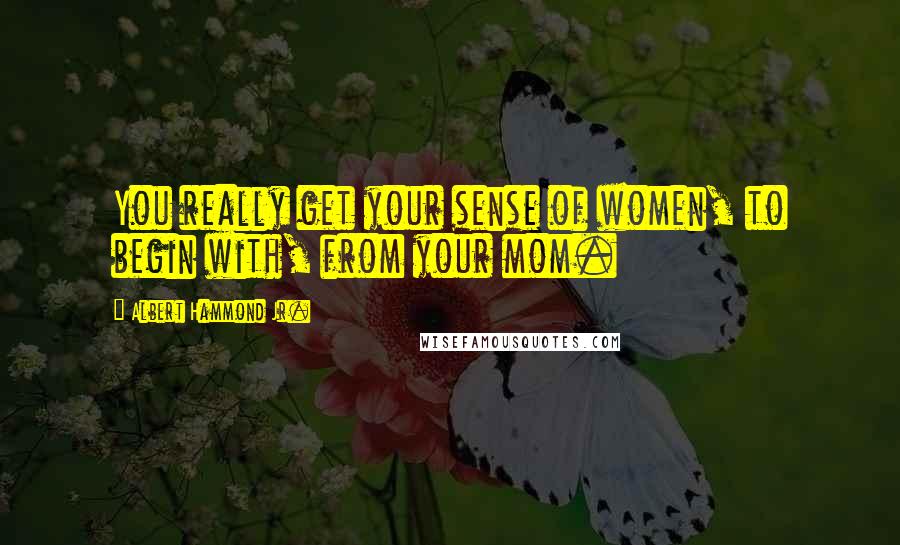 Albert Hammond Jr. Quotes: You really get your sense of women, to begin with, from your mom.