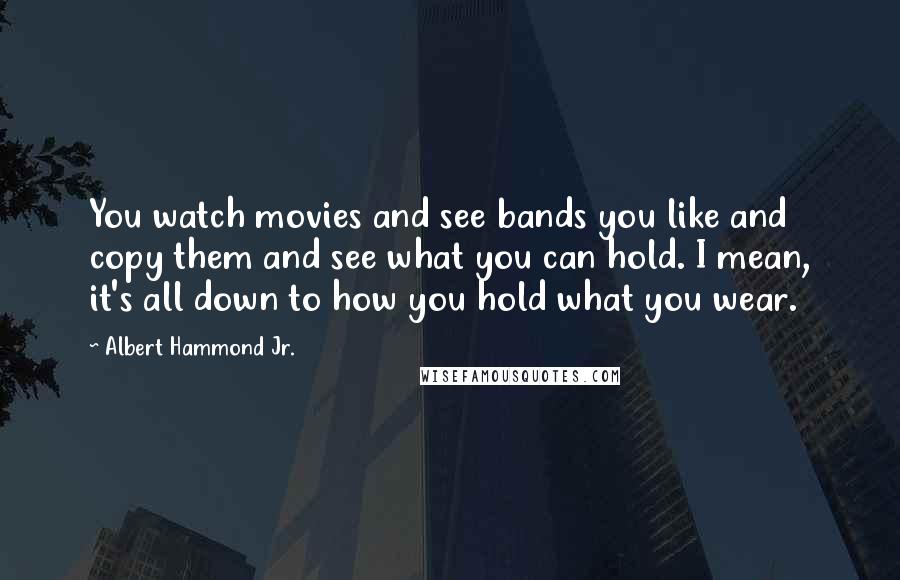 Albert Hammond Jr. Quotes: You watch movies and see bands you like and copy them and see what you can hold. I mean, it's all down to how you hold what you wear.