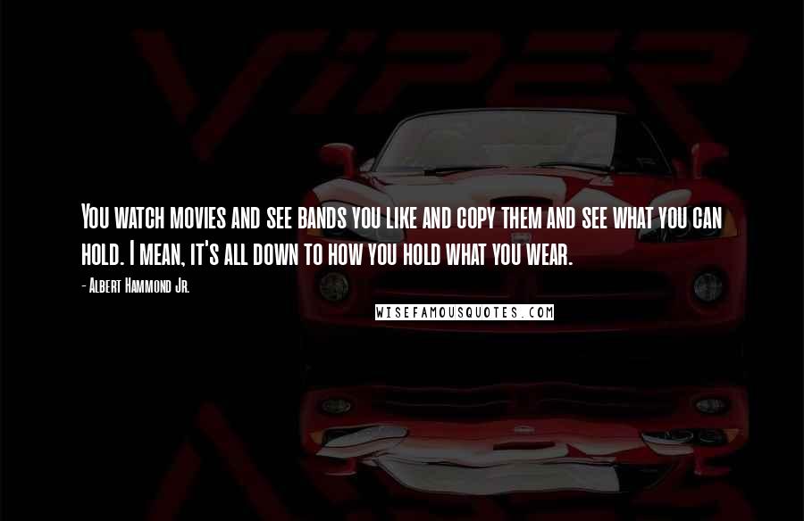 Albert Hammond Jr. Quotes: You watch movies and see bands you like and copy them and see what you can hold. I mean, it's all down to how you hold what you wear.