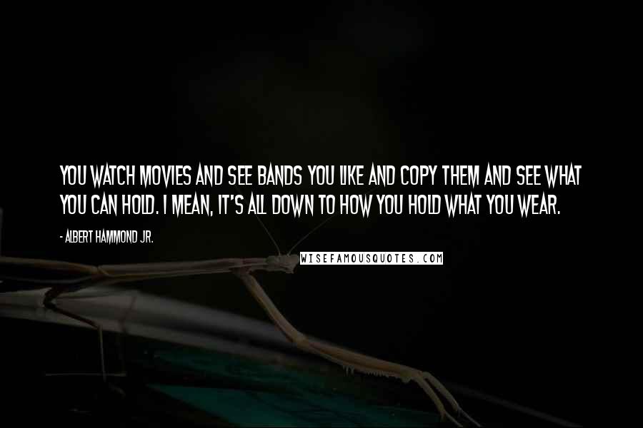 Albert Hammond Jr. Quotes: You watch movies and see bands you like and copy them and see what you can hold. I mean, it's all down to how you hold what you wear.