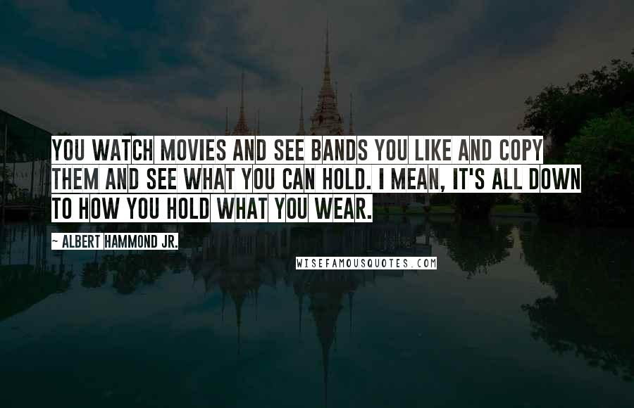 Albert Hammond Jr. Quotes: You watch movies and see bands you like and copy them and see what you can hold. I mean, it's all down to how you hold what you wear.