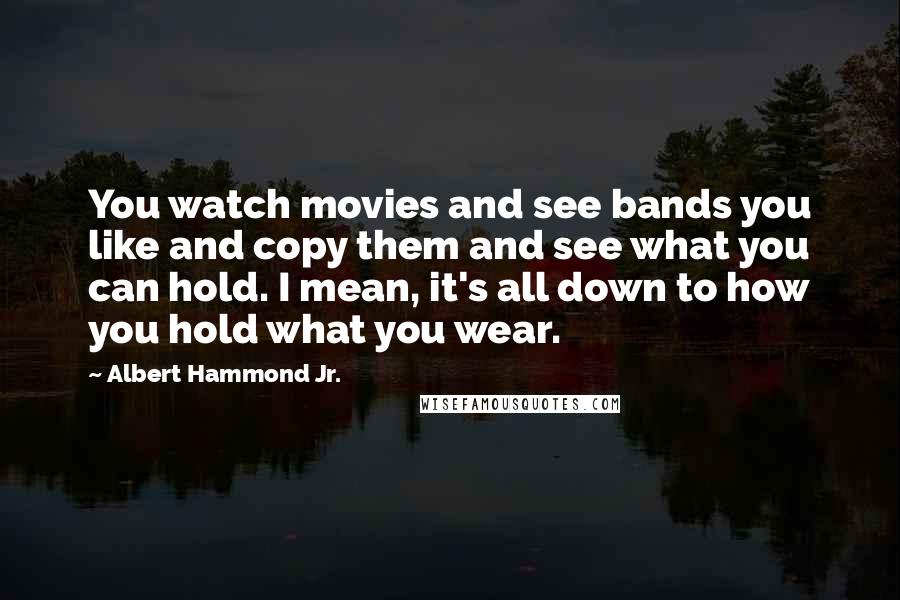 Albert Hammond Jr. Quotes: You watch movies and see bands you like and copy them and see what you can hold. I mean, it's all down to how you hold what you wear.