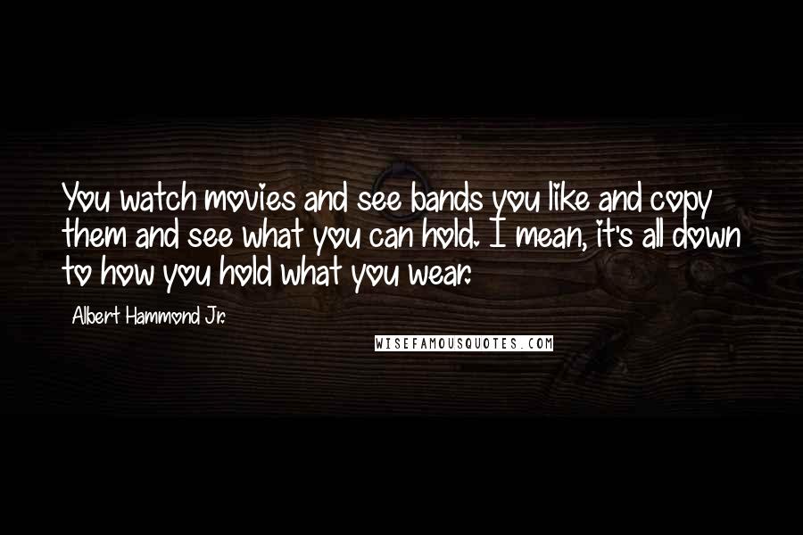 Albert Hammond Jr. Quotes: You watch movies and see bands you like and copy them and see what you can hold. I mean, it's all down to how you hold what you wear.