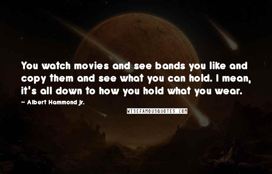 Albert Hammond Jr. Quotes: You watch movies and see bands you like and copy them and see what you can hold. I mean, it's all down to how you hold what you wear.