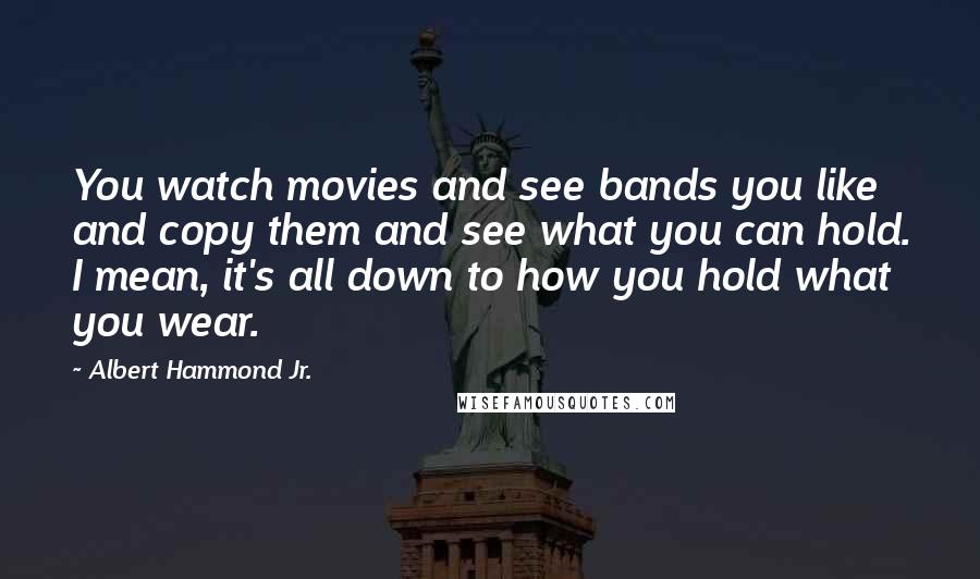 Albert Hammond Jr. Quotes: You watch movies and see bands you like and copy them and see what you can hold. I mean, it's all down to how you hold what you wear.