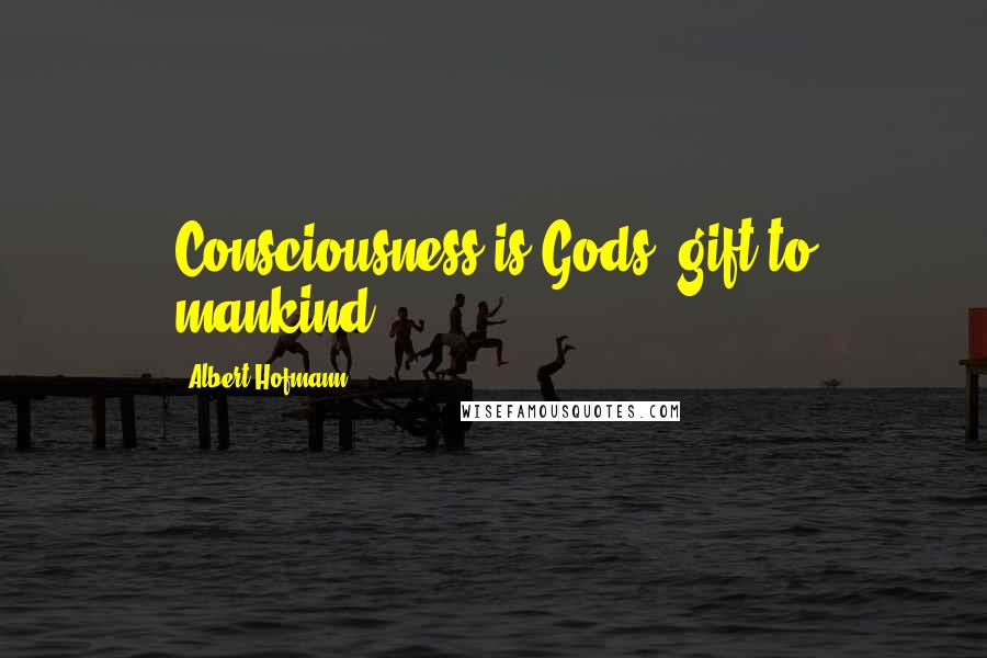 Albert Hofmann Quotes: Consciousness is Gods' gift to mankind.