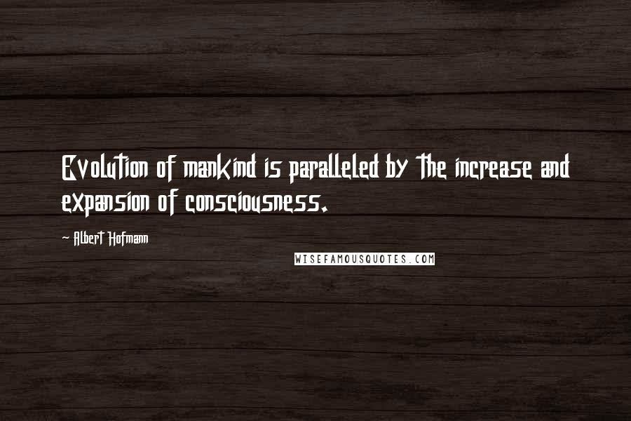 Albert Hofmann Quotes: Evolution of mankind is paralleled by the increase and expansion of consciousness.