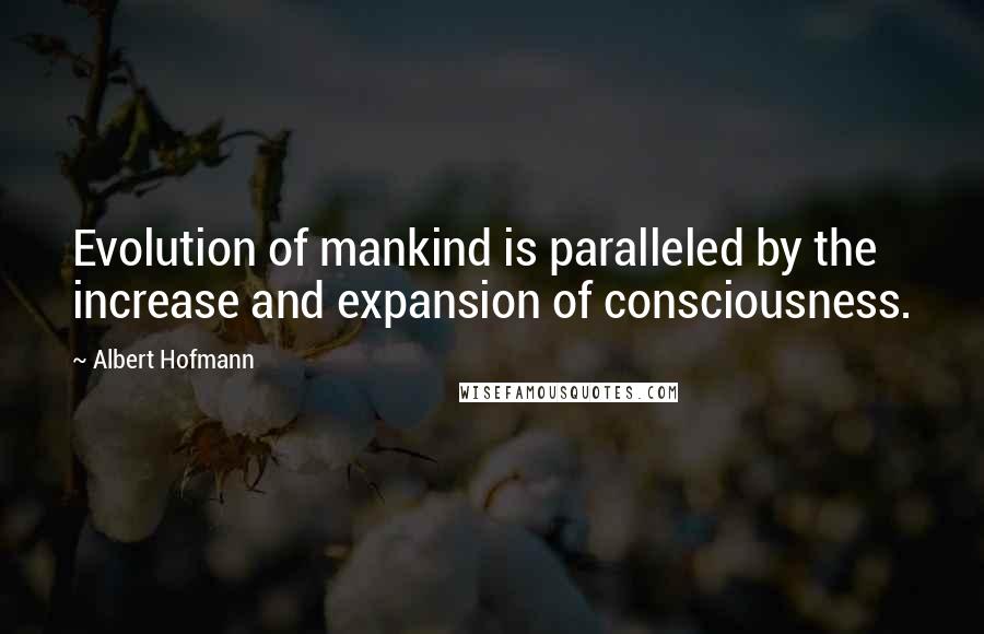 Albert Hofmann Quotes: Evolution of mankind is paralleled by the increase and expansion of consciousness.